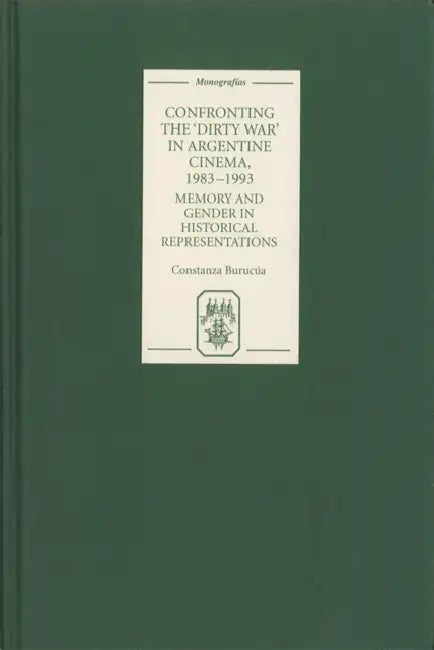 Confronting the 'Dirty War' in Argentine Cinema, 1983-1993: Memory and Gender in Historical Representations by Constanza Burucúa