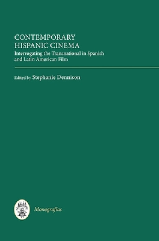 Contemporary Hispanic Cinema: Interrogating the Transnational in Spanish and Latin American Film by Stephanie Dennison, Alessandra Meleiro, Catherine Leen