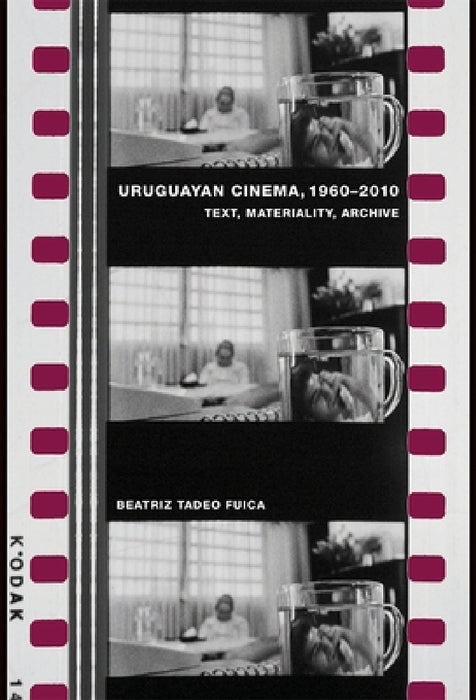 Uruguayan Cinema, 1960-2010: Text, Materiality, Archive by Beatriz Tadeo Fuica