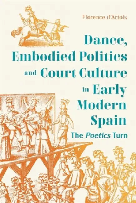 Dance, Embodied Politics and Court Culture in Early Modern Spain: The Poetics Turn by Florence D'Artois