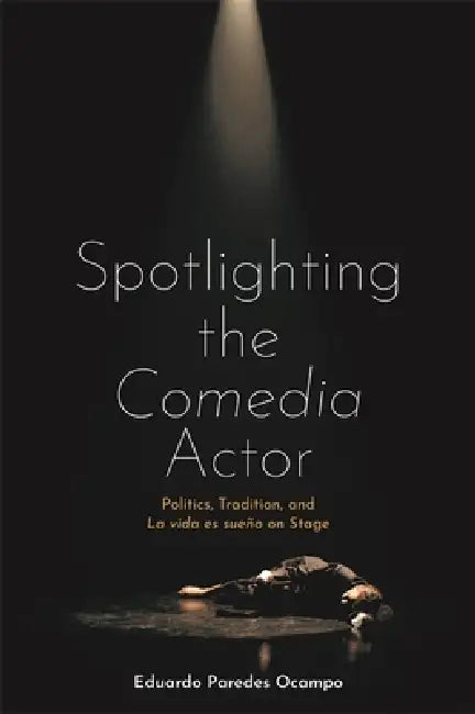 Spotlighting the Comedia Actor: Politics, Tradition, and La Vida Es Sueño on Stage by Eduardo Paredes Ocampo