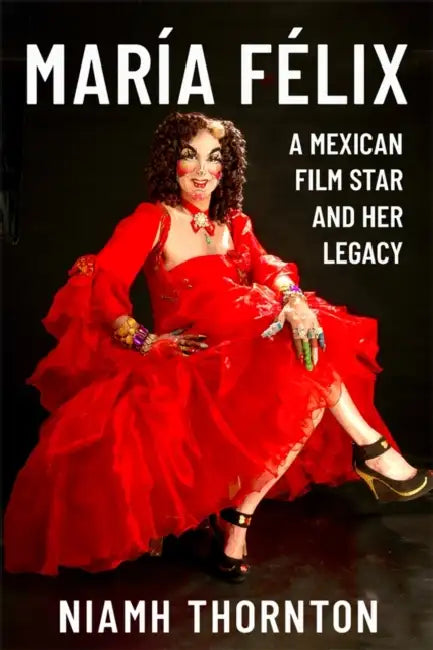 María Félix: A Mexican Film Star and Her Legacy by Niamh Thornton