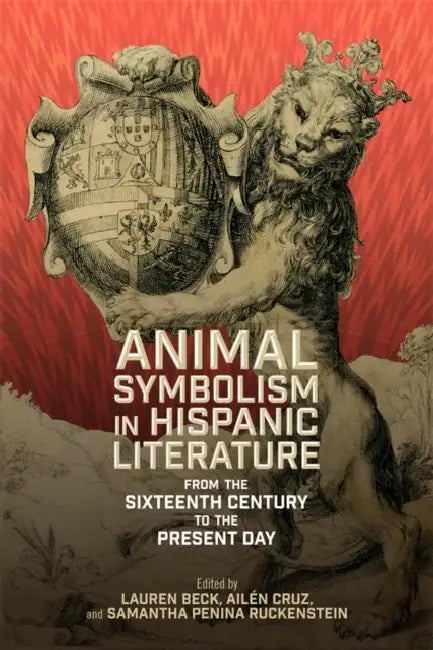 Animal Symbolism in Hispanic Literature: From the Sixteenth Century to the Present Day by Lauren Beck, Ailén Cruz, Samantha Ruckenstein