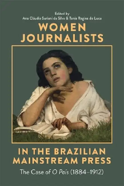 Women Journalists in the Brazilian Mainstream Press: The Case of O País (1884-1912) by Ana Claudia Suriani Da Silva, Tania Regina de Luca, Ben Kohn