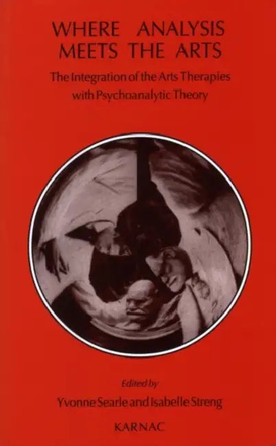 Where Analysis Meets the Arts: The Integration of the Arts Therapies with Psychoanalytic Theory by Searle Yvonne