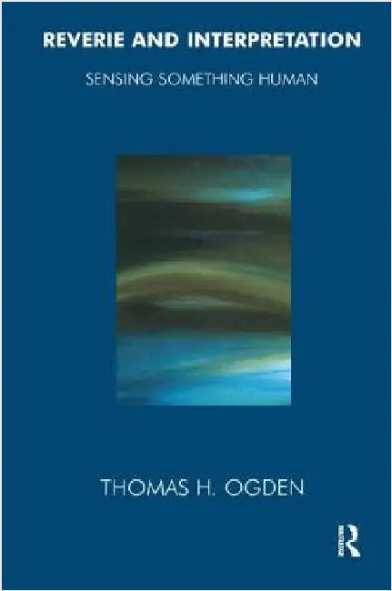 Reverie and Interpretation: Sensing Something Human by Thomas H. Ogden