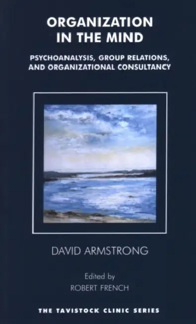 Organization in the Mind: Psychoanalysis, Group Relations and Organizational Consultancy by David Armstrong