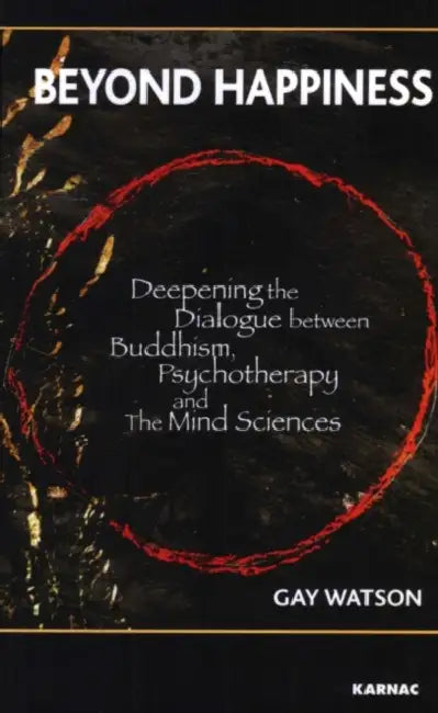Beyond Happiness: Deepening the Dialogue Between Buddhism, Psychotherapy and the Mind Sciences by Gay Watson