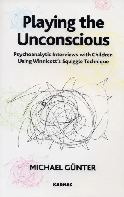 Playing the Unconscious: Psychoanalytic Interviews with Children Using Winnicott's Squiggle Technique by Michael Gunter