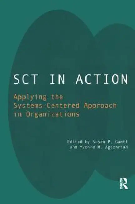 SCT in Action: Applying the Systems-Centered Approach in Organizations by Yvonne M. Agazarian