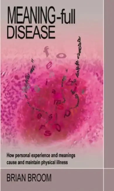 Meaning-Full Disease: How Personal Experience and Meanings Cause and Maintain Physical Illness by Brian Broom