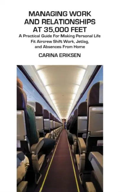 Managing Work and Relationships at 35,000 Feet: A Practical Guide for Making Personal Life Fit Aircrew Shift Work, Jetlag, and Absences from Home by Carina Eriksen