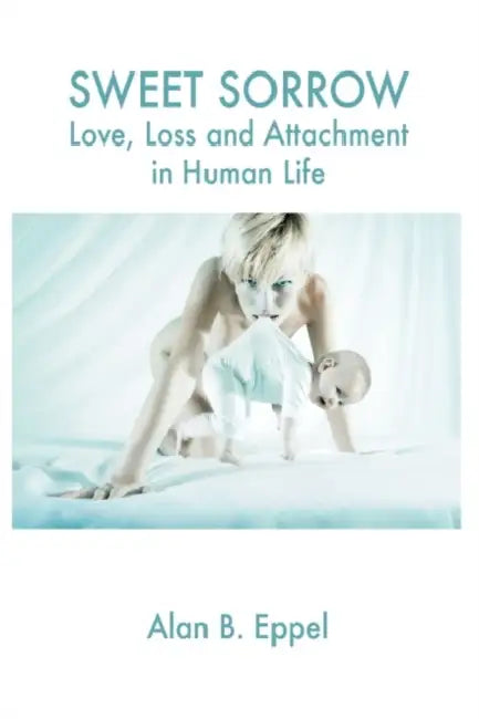Sweet Sorrow: Love, Loss and Attachment in Human Life by Alan B. Eppel