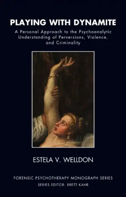 Playing with Dynamite: A Personal Approach to the Psychoanalytic Understanding of Perversions, Violence, and Criminality by Estela V. Welldon