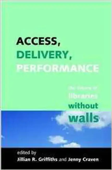 Access, Delivery, Performance: The Future of Libraries Without Walls by Jillian R. Griffiths, Jenny Craven