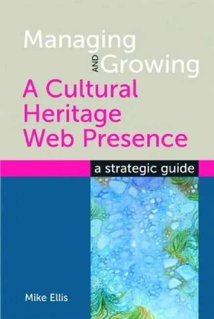 Managing And Growing A Cultural Heritage Web Presence: A Strategic Guide by Mike Ellis