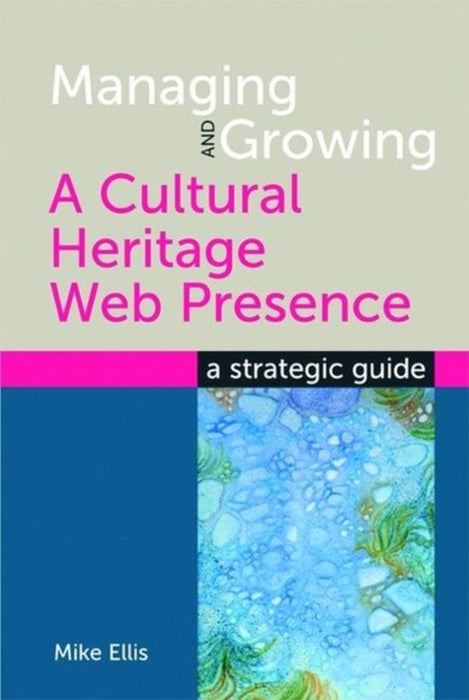 Managing And Growing A Cultural Heritage Web Presence: A Strategic Guide by Mike Ellis