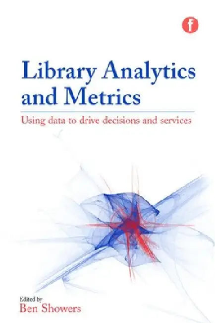 Library Analytics and Metrics: Using Data to Drive Decisions and Services by Ben Showers