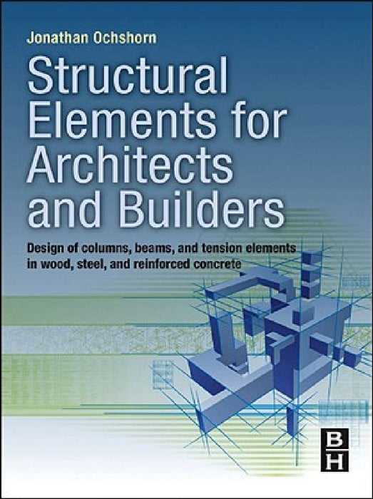 Structural Elements for Architects and Builders: Design of Columns, Beams, and Tension Elements in Wood, Steel, and Reinforced Concrete by Jonathan Ochshorn