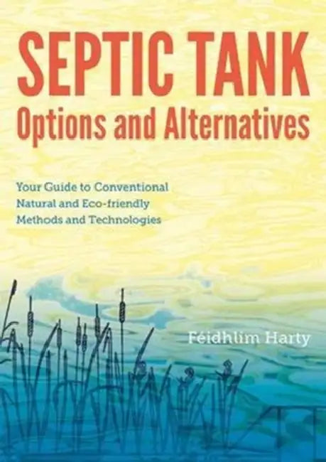 Septic Tank Options and Alternatives: Your Guide to Conventional, Natural and Eco-Friendly Methods and Technologies by Féidhlim Harty