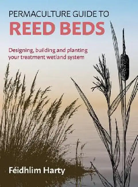 The Permaculture Guide to Reed Beds: Designing, Building and Planting Your Treatment Wetland System by Feidhlim Harty