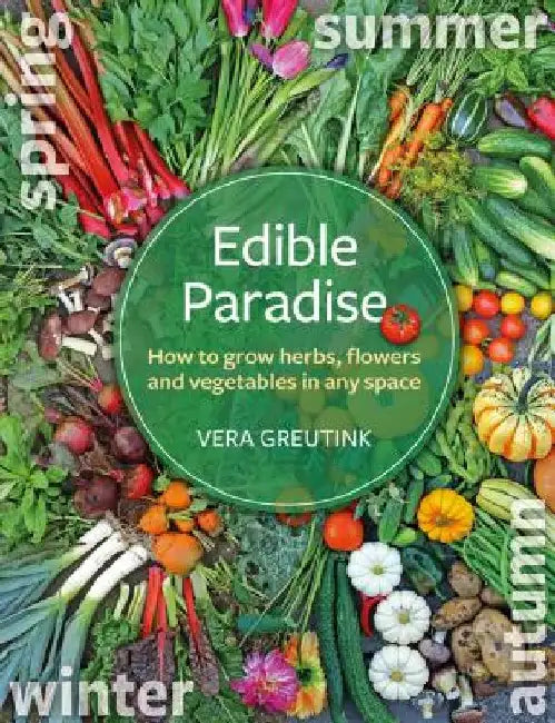 Edible Paradise: How to Grow Herbs, Flowers, Vegetables and Fruit in Any Space by Vera Greutink