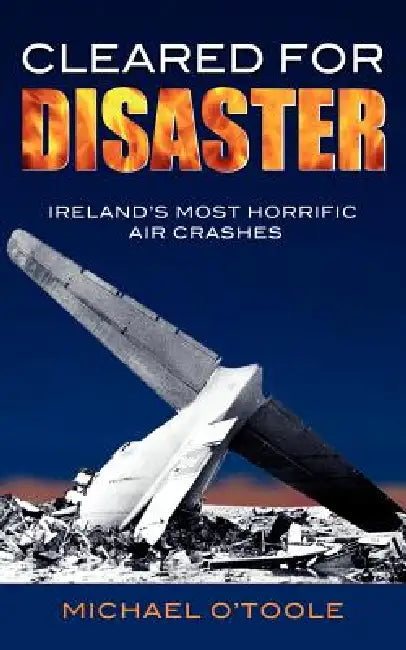 Cleared for Disaster: Ireland's Most Horrific Air Crashes by Michael O'Toole, Tim Pat Coogan