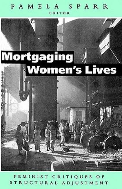 Mortgaging Women's Lives: Feminist Critiques of Structural Adjustment by Pamela Sparr