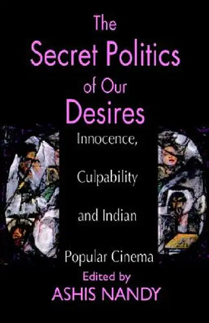 The Secret Politics of Our Desires: Innocence, Culpability and Indian Popular Cinema by Ashis Nandy