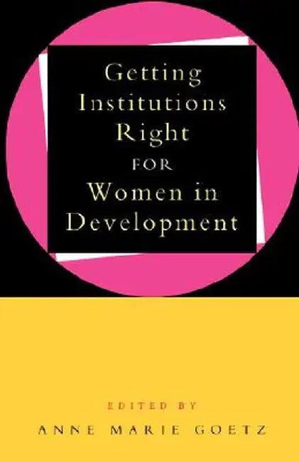Getting Institutions Right for Women in Development by Anne Marie Goetz