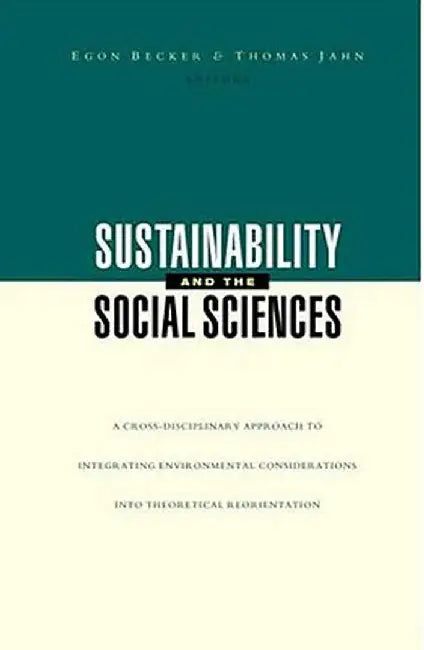 Sustainability and the Social Sciences: A Cross-Disciplinary Approach to Integrating Environmental Considerations Into Thoeretical Reorientation by Egon Becker