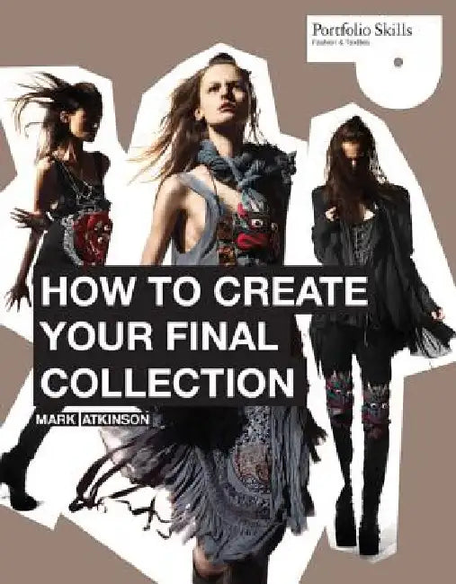 How to Create Your Final Collection: A Fashion Student's Handbook [With CDROM] by Mark Atkinson