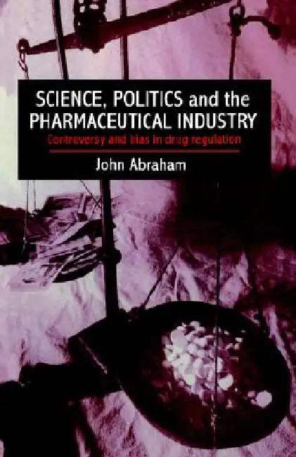 Science, Politics and the Pharmaceutical Industry: Controversy and Bias in Drug Regulation by John Abraham