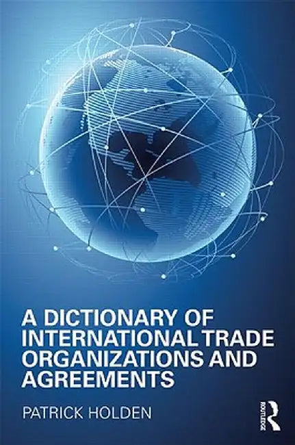 A Dictionary of International Trade Organizations and Agreements by Patrick Holden