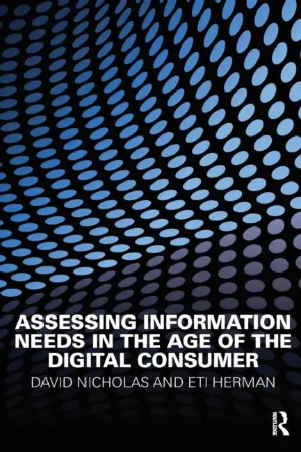 Assessing Information Needs in the Age of the Digital Consumer by David Nicholas