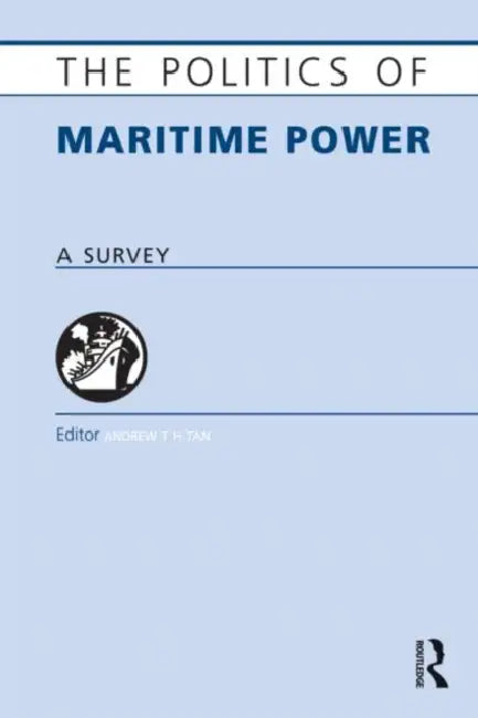 The Politics of Maritime Power: A Survey by Andrew T. H. Tan