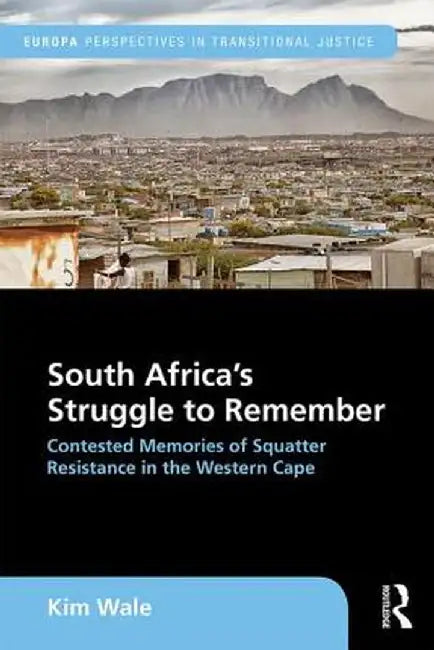 South Africa's Struggle to Remember: Contested Memories of Squatter Resistance in the Western Cape by Kim Wale