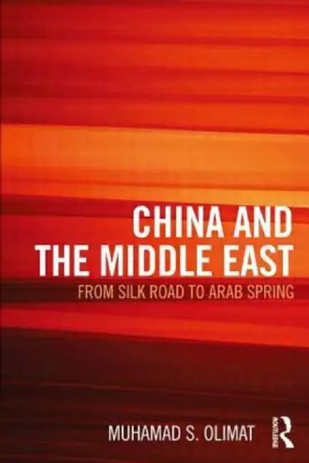 China and the Middle East: From Silk Road to Arab Spring by Muhamad S. Olimat