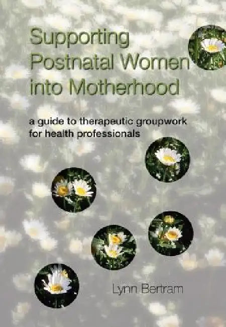 Supporting Postnatal Women Into Motherhood: A Guide to Therapeutic Groupwork for Health Professionals by Lynn Bertram