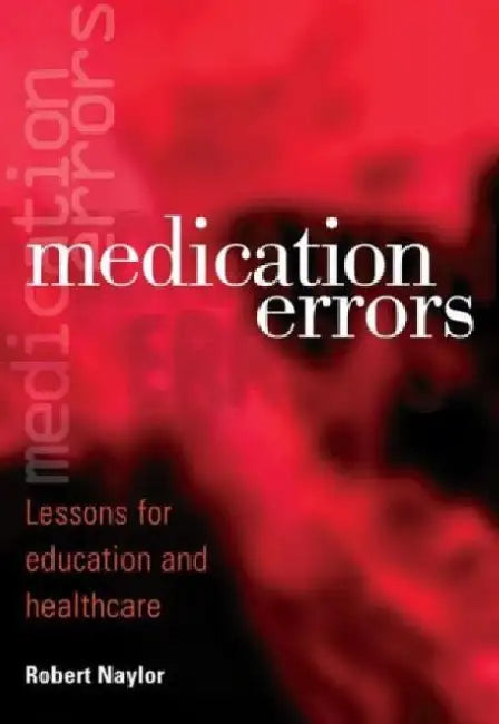 Medication Errors: Lessons for Education and Healthcare by Robert (University of Bradford, United Kingdom) Naylor