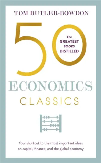 50 Economics Classics: Your Shortcut to the Most Important Ideas on Capitalism, Finance, and the Global Economy by Tom Butler-Bowdon