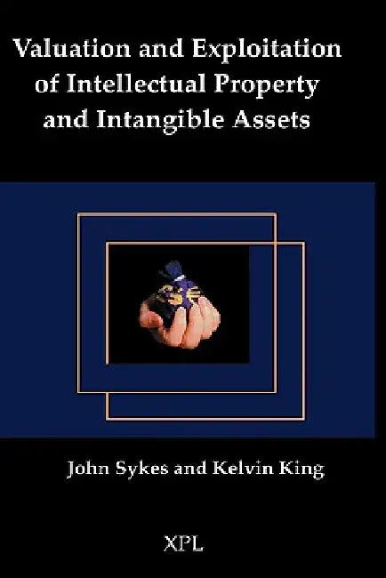 Valuation and Exploitation of Intellectual Property and Intangible Assets by John Sykes, Kelvin King