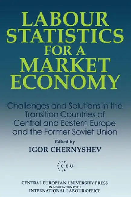 Labour Statistics for a Market Economy: Challenges and Solutions in the Transition Countries of Central and Eastern Europe and the Former Soviet Union by Igor Chernyshev