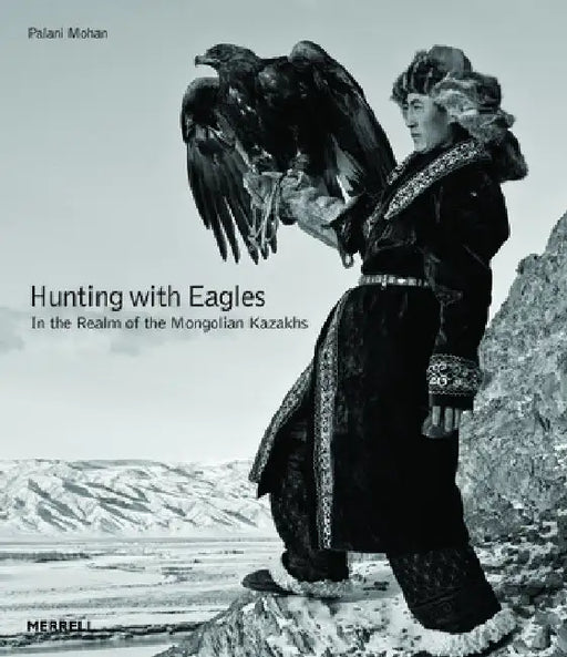 Hunting with Eagles: In the Realm of the Mongolian Kazakhs by Palani Mohan