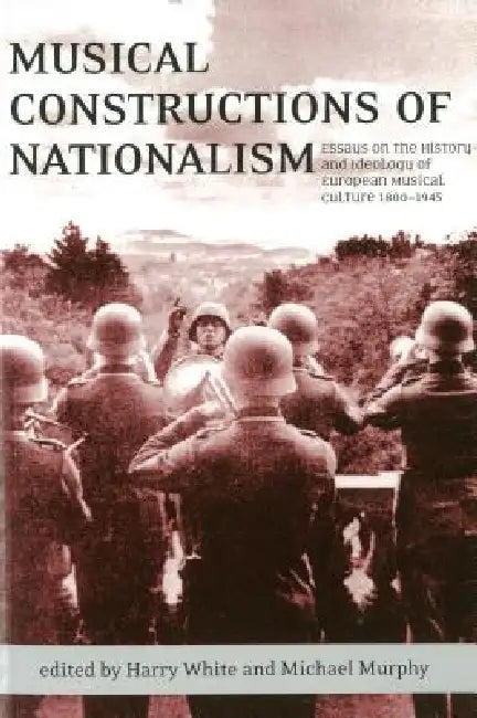 Musical Constructions of Nationalism: Essays on the History and Ideology of European Musical Culture 1800-1945 by Harry White