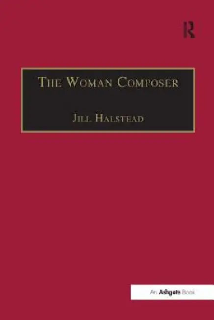 The Woman Composer: Creativity and the Gendered Politics of Musical Composition by Jill Halstead