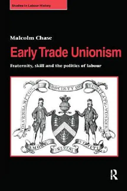 Early Trade Unionism: Fraternity, Skill and the Politics of Labour by Malcolm Chase