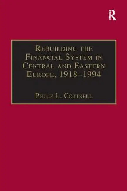 Rebuilding the Financial System in Central and Eastern Europe, 1918-1994 by Philip L. Cottrell