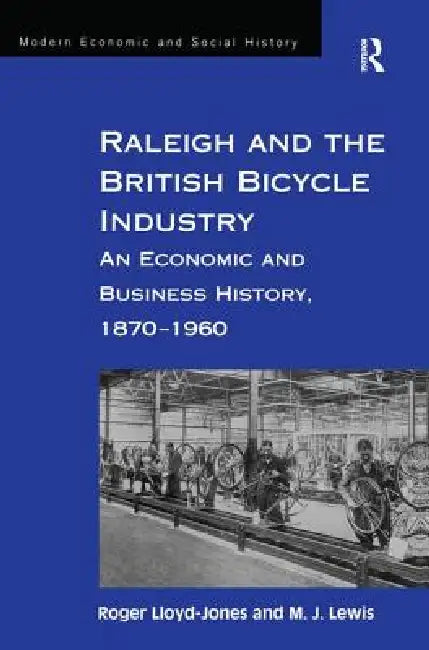 Raleigh and the British Bicycle Industry: An Economic and Business History, 1870-1960 by Roger Lloyd-Jones