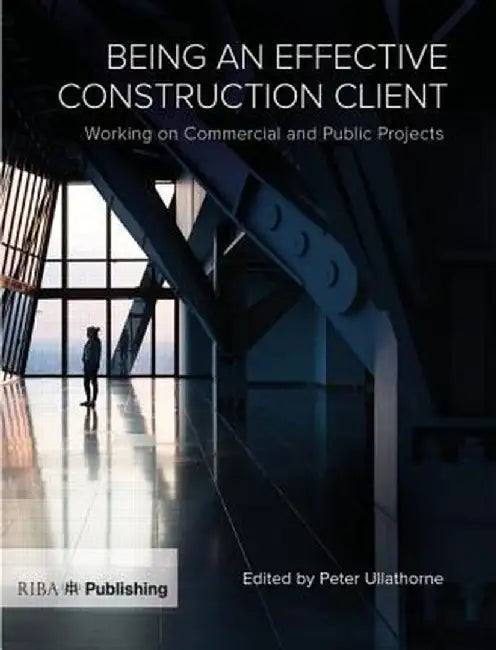 Being an Effective Construction Client: Working on Commercial and Public Projects by Peter Ullathorne